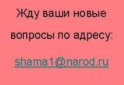 Подпись: Жду ваши новые вопросы по адресу:shama1@narod.ru